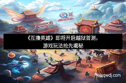 《互撸英雄》即将开启越狱首测,游戏玩法抢先揭秘 《互撸英雄》即将开启越狱首测,游戏玩法抢先揭秘